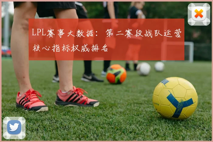 LPL赛事大数据：第二赛段战队运营核心指标权威排名