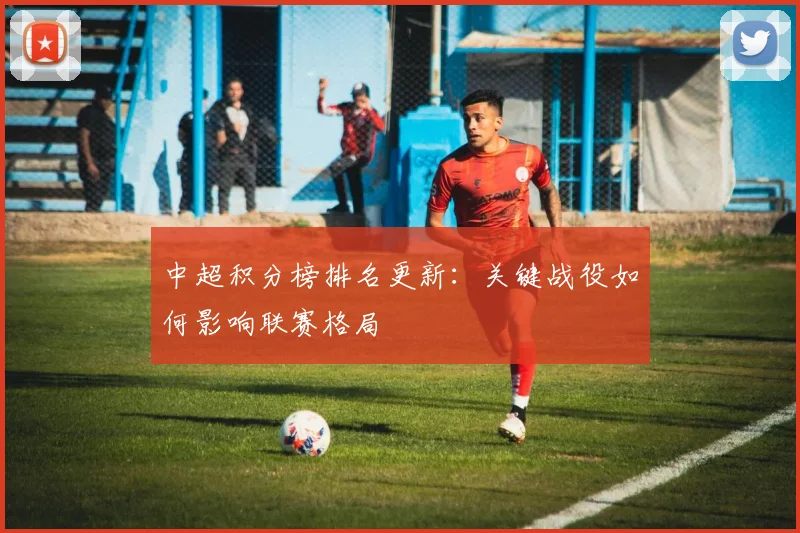 中超积分榜排名更新:关键战役如何影响联赛格局