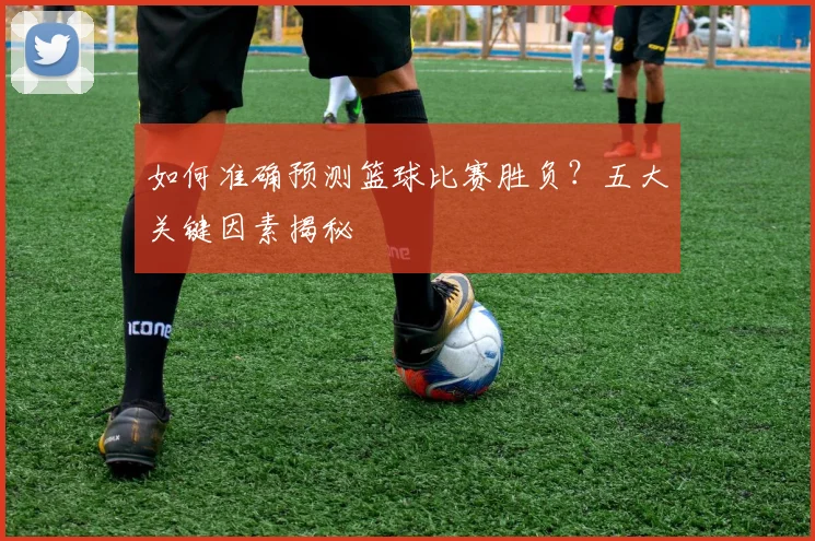 如何准确预测篮球比赛胜负？五大关键因素揭秘