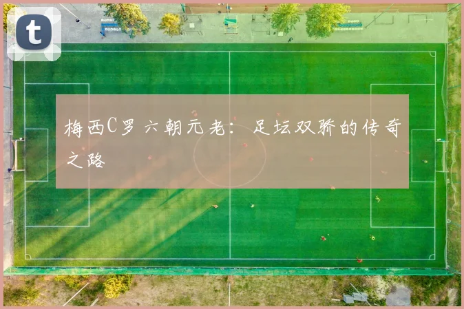 梅西C罗六朝元老:足坛双骄的传奇之路