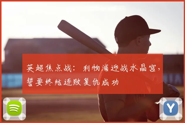 英超焦点战:利物浦迎战水晶宫,誓要终结连败复仇成功