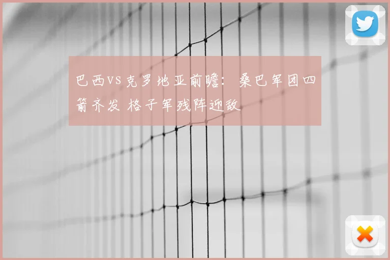 巴西vs克罗地亚前瞻:桑巴军团四箭齐发 格子军残阵迎敌