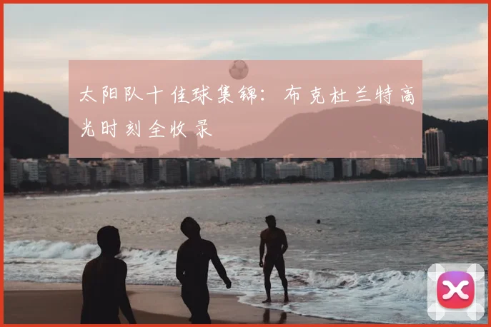 太阳队十佳球集锦:布克杜兰特高光时刻全收录