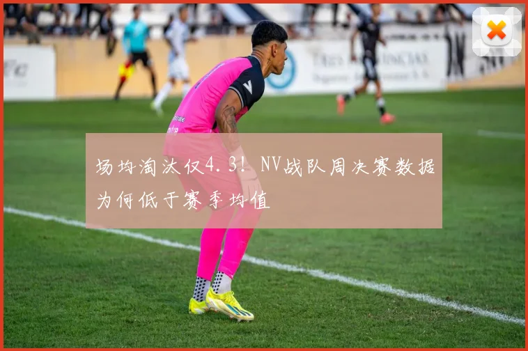场均淘汰仅4.3!NV战队周决赛数据为何低于赛季均值