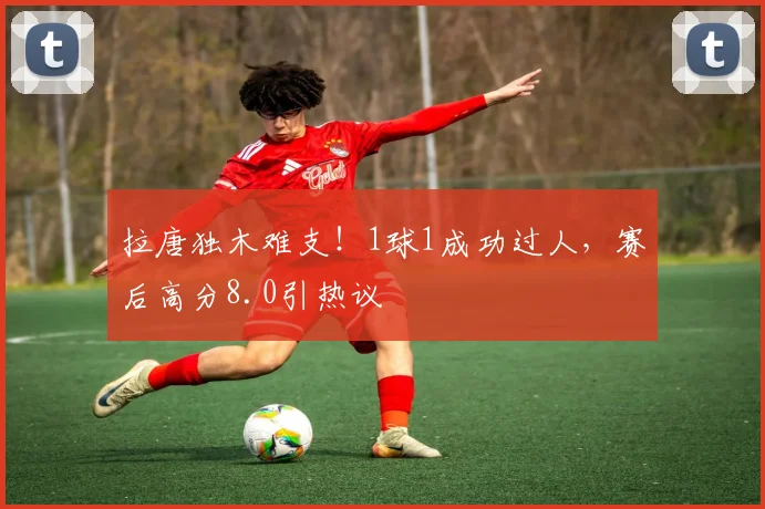 拉唐独木难支!1球1成功过人,赛后高分8.0引热议