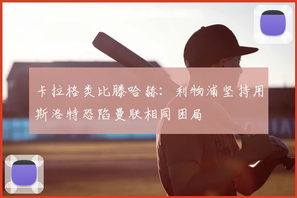卡拉格类比滕哈赫:利物浦坚持用斯洛特恐陷曼联相同困局