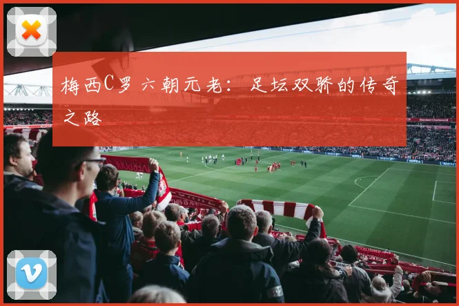 梅西C罗六朝元老：足坛双骄的传奇之路