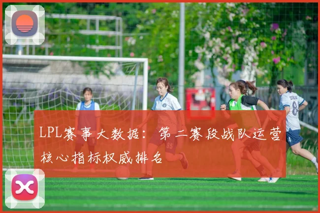 LPL赛事大数据：第二赛段战队运营核心指标权威排名