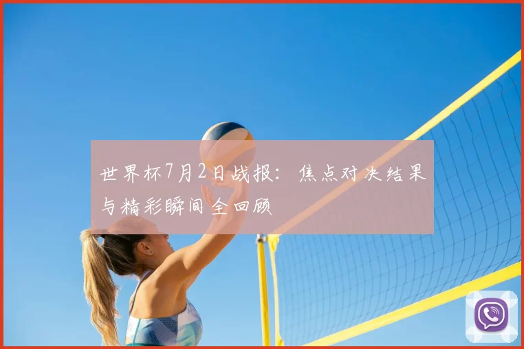 世界杯7月2日战报：焦点对决结果与精彩瞬间全回顾