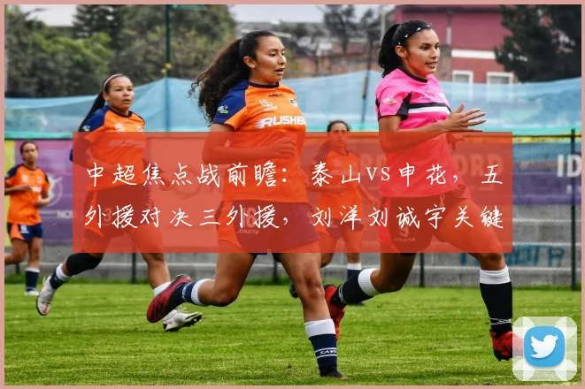 中超焦点战前瞻:泰山vs申花,五外援对决三外援,刘洋刘诚宇关键作用解析