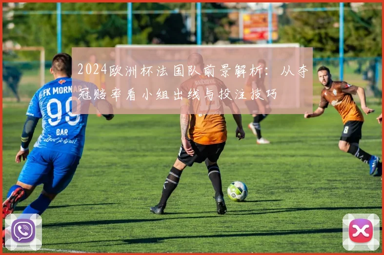 2024欧洲杯法国队前景解析:从夺冠赔率看小组出线与投注技巧