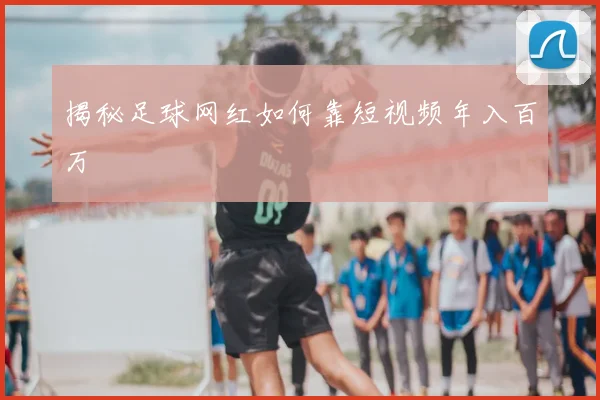 揭秘足球网红如何靠短视频年入百万