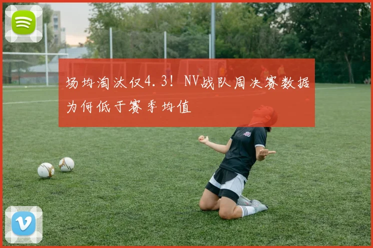 场均淘汰仅4.3！NV战队周决赛数据为何低于赛季均值