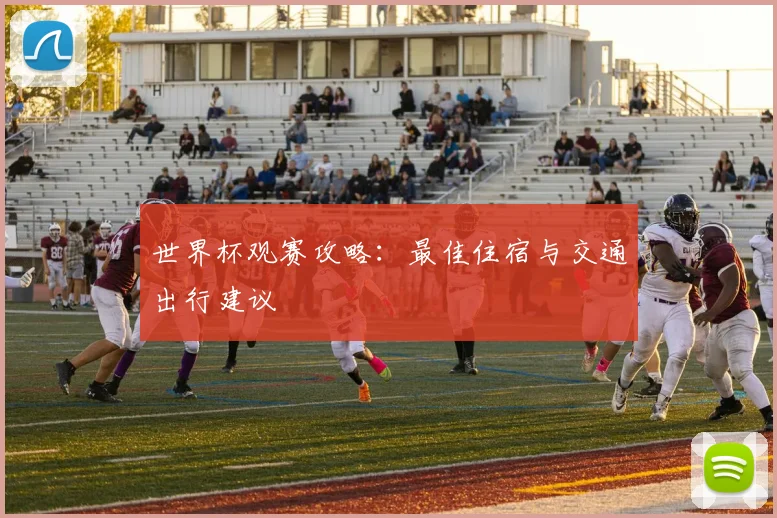 世界杯观赛攻略:最佳住宿与交通出行建议