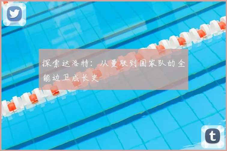 探索达洛特：从曼联到国家队的全能边卫成长史
