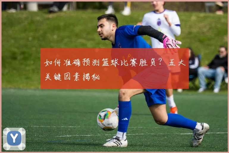 如何准确预测篮球比赛胜负?五大关键因素揭秘