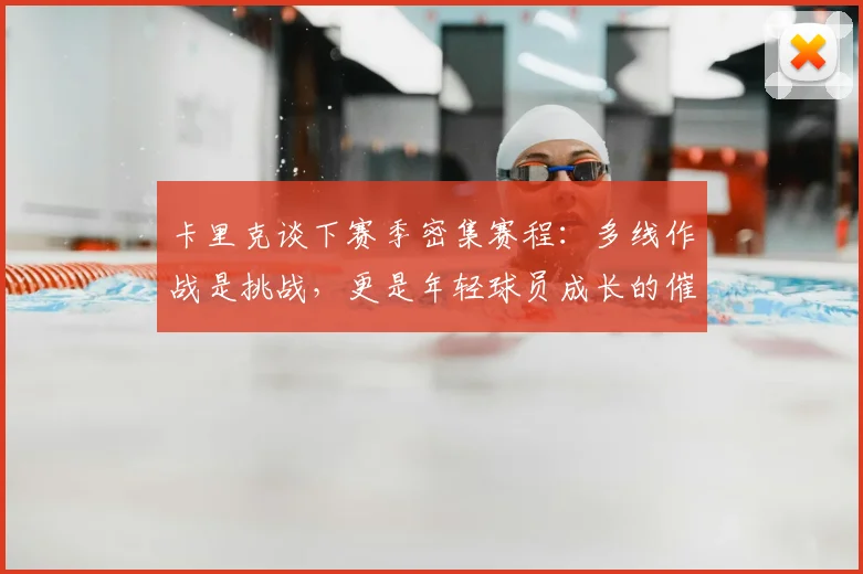 卡里克谈下赛季密集赛程:多线作战是挑战,更是年轻球员成长的催化剂