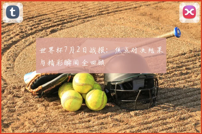 世界杯7月2日战报:焦点对决结果与精彩瞬间全回顾