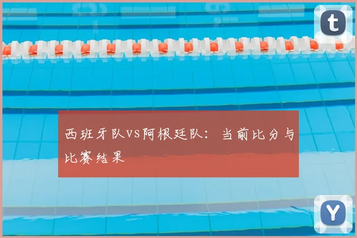 西班牙队vs阿根廷队：当前比分与比赛结果