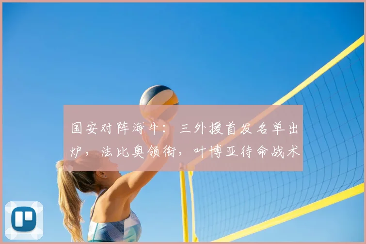 国安对阵海牛：三外援首发名单出炉，法比奥领衔，叶博亚待命战术解析
