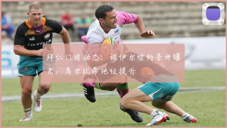 拜仁门将动态:诺伊尔续约条件曝光,乌尔比希地位提升