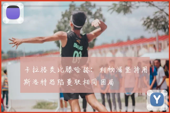 卡拉格类比滕哈赫:利物浦坚持用斯洛特恐陷曼联相同困局