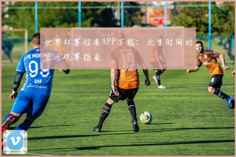 世界杯赛程表APP下载：北京时间的官方观赛指南