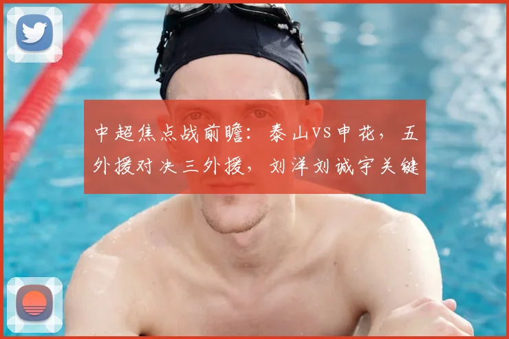 中超焦点战前瞻：泰山vs申花，五外援对决三外援，刘洋刘诚宇关键作用解析