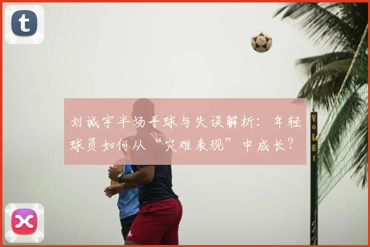 刘诚宇半场手球与失误解析:年轻球员如何从“灾难表现”中成长?