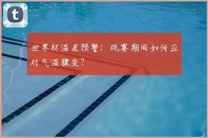 世界杯温差预警：观赛期间如何应对气温骤变？