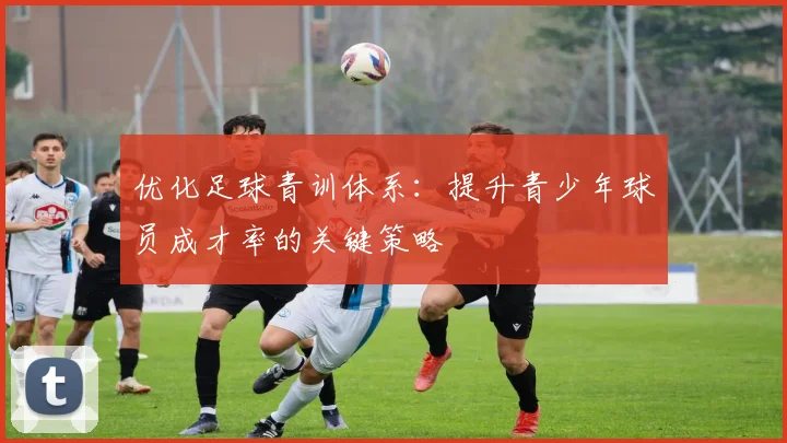 优化足球青训体系:提升青少年球员成才率的关键策略