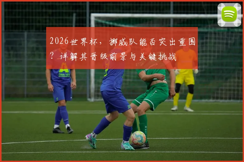 2026世界杯，挪威队能否突出重围？详解其晋级前景与关键挑战