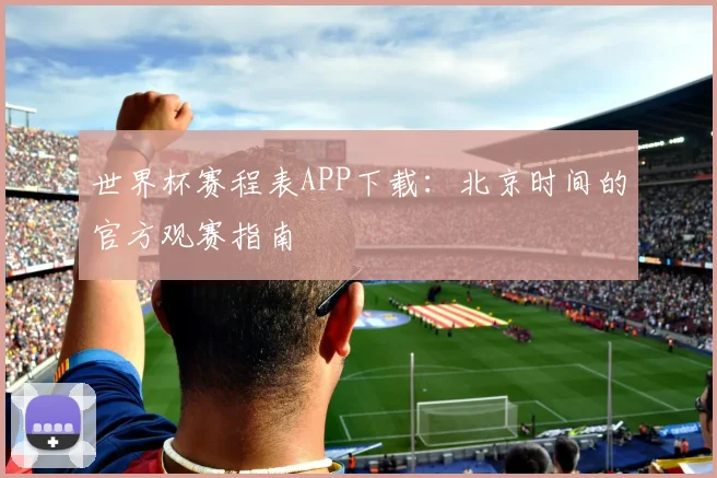 世界杯赛程表APP下载:北京时间的官方观赛指南