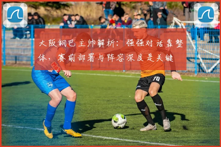 大阪钢巴主帅解析:强强对话靠整体,赛前部署与阵容深度是关键